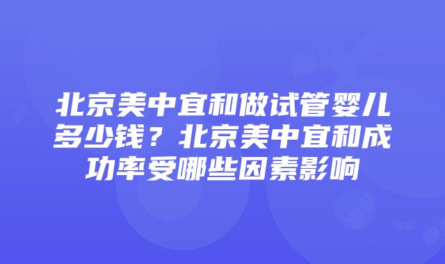 北京美中宜和做试管婴儿多少钱？北京美中宜和成功率受哪些因素影响