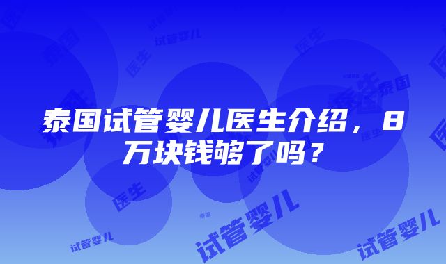 泰国试管婴儿医生介绍，8万块钱够了吗？