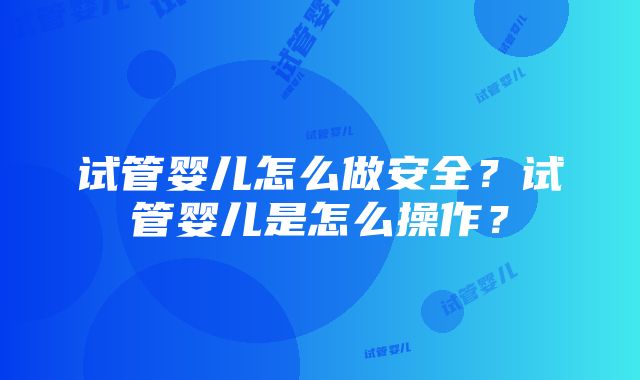 试管婴儿怎么做安全？试管婴儿是怎么操作？