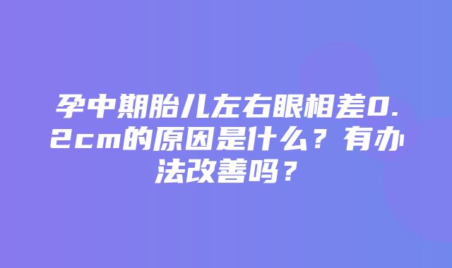 孕中期胎儿左右眼相差0.2cm的原因是什么？有办法改善吗？