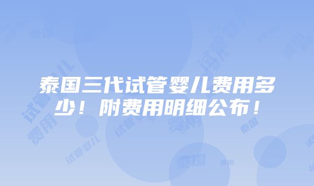 泰国三代试管婴儿费用多少！附费用明细公布！