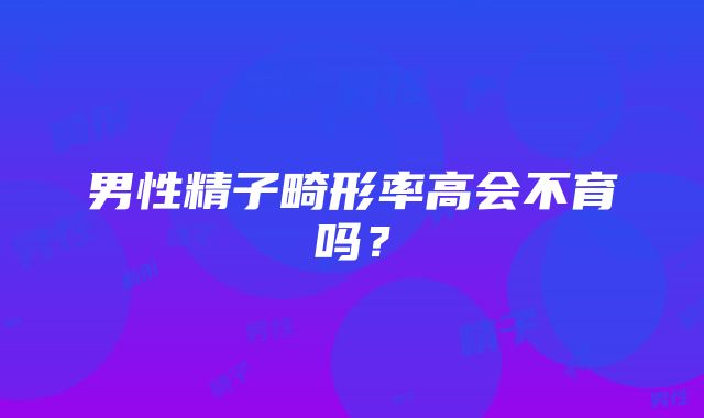 男性精子畸形率高会不育吗？