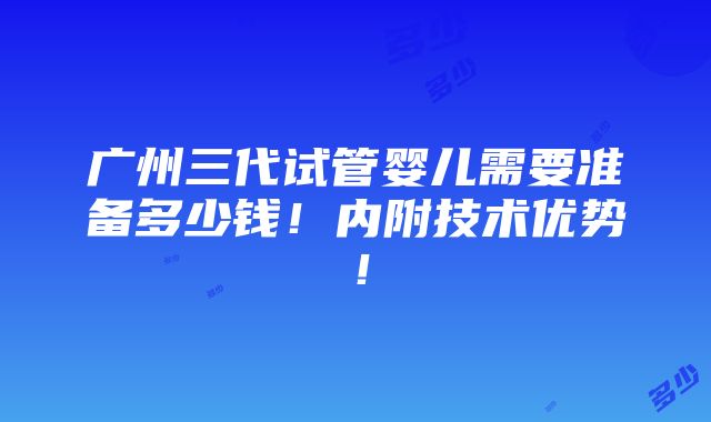 广州三代试管婴儿需要准备多少钱！内附技术优势！