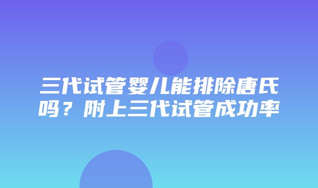 三代试管婴儿能排除唐氏吗？附上三代试管成功率