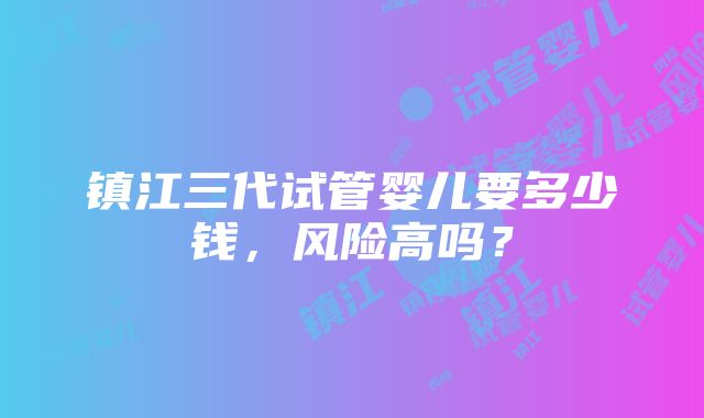 镇江三代试管婴儿要多少钱，风险高吗？