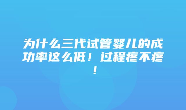 为什么三代试管婴儿的成功率这么低！过程疼不疼！