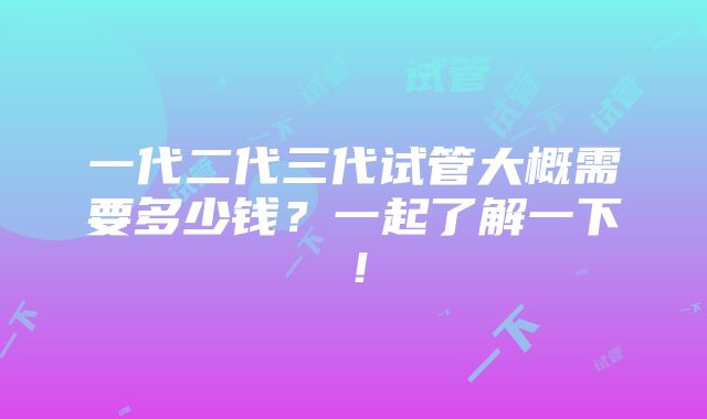 一代二代三代试管大概需要多少钱？一起了解一下！