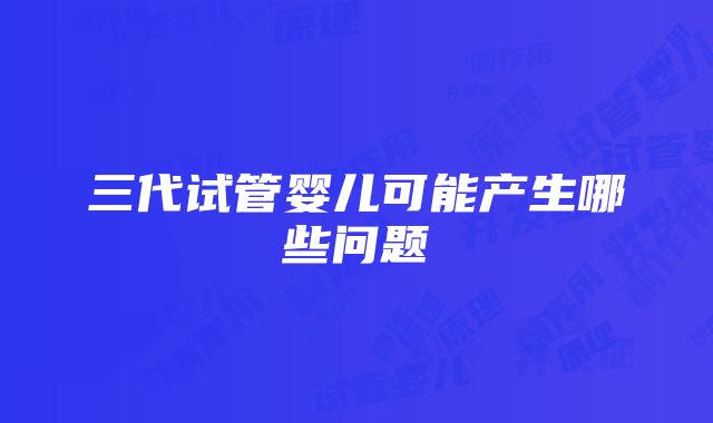 三代试管婴儿可能产生哪些问题