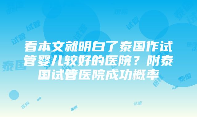 看本文就明白了泰国作试管婴儿较好的医院？附泰国试管医院成功概率