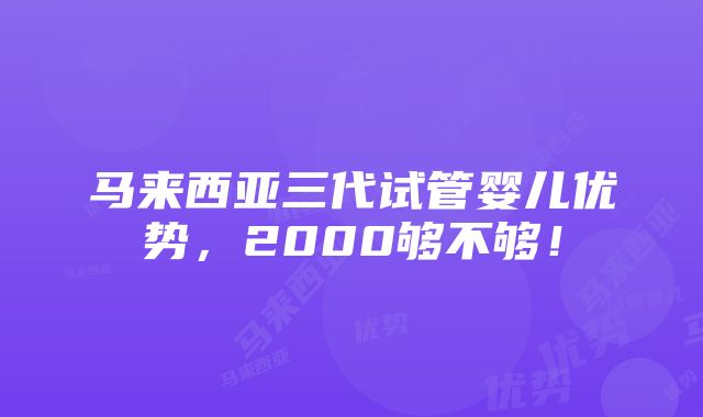 马来西亚三代试管婴儿优势，2000够不够！