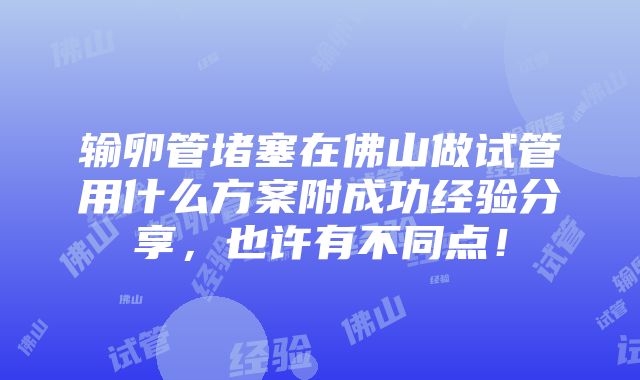 输卵管堵塞在佛山做试管用什么方案附成功经验分享，也许有不同点！