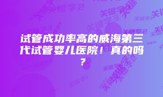 试管成功率高的威海第三代试管婴儿医院！真的吗？