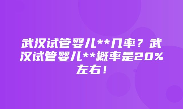 武汉试管婴儿**几率？武汉试管婴儿**概率是20%左右！