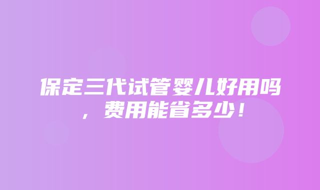 保定三代试管婴儿好用吗，费用能省多少！