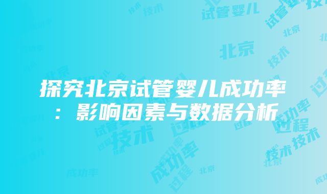 探究北京试管婴儿成功率：影响因素与数据分析