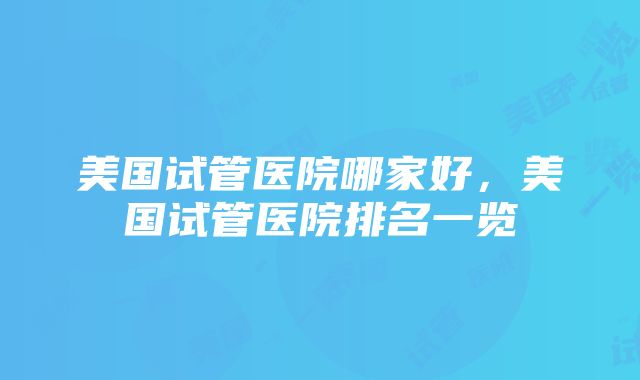 美国试管医院哪家好，美国试管医院排名一览