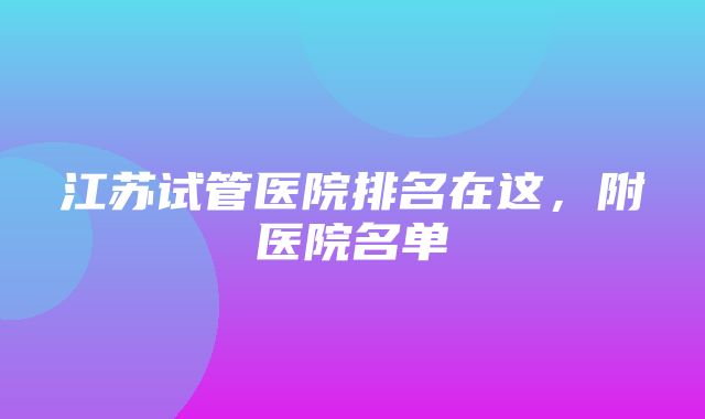 江苏试管医院排名在这，附医院名单