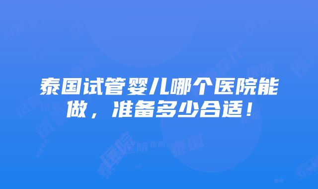 泰国试管婴儿哪个医院能做，准备多少合适！