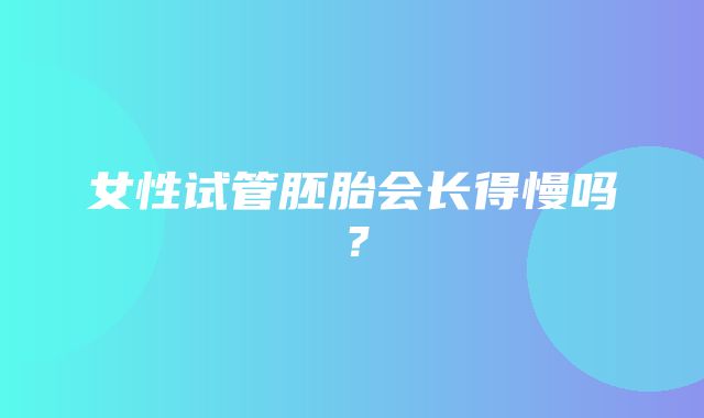 女性试管胚胎会长得慢吗？