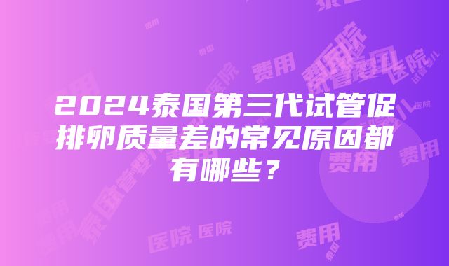 2024泰国第三代试管促排卵质量差的常见原因都有哪些？