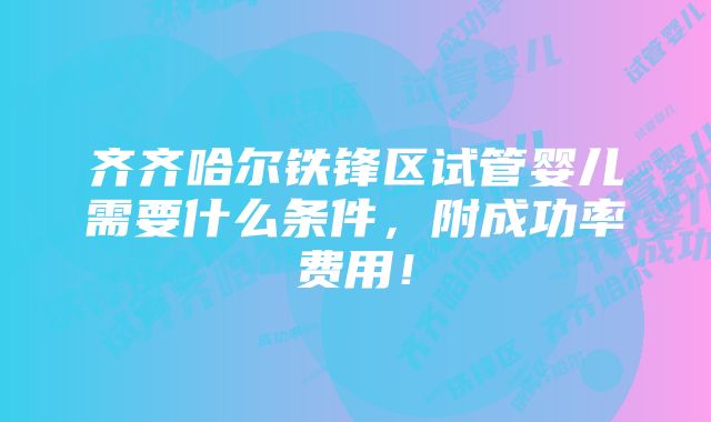 齐齐哈尔铁锋区试管婴儿需要什么条件，附成功率费用！