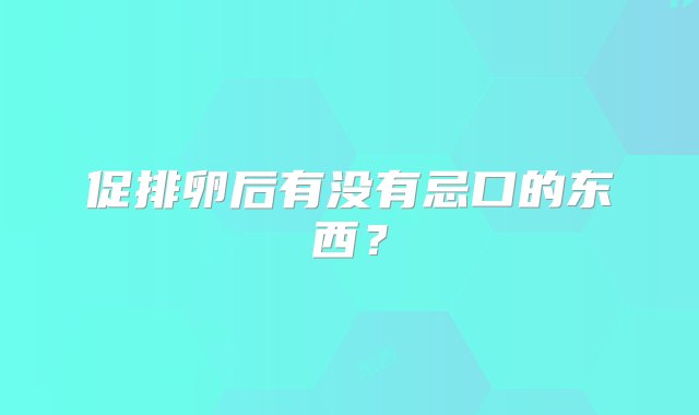 促排卵后有没有忌口的东西？