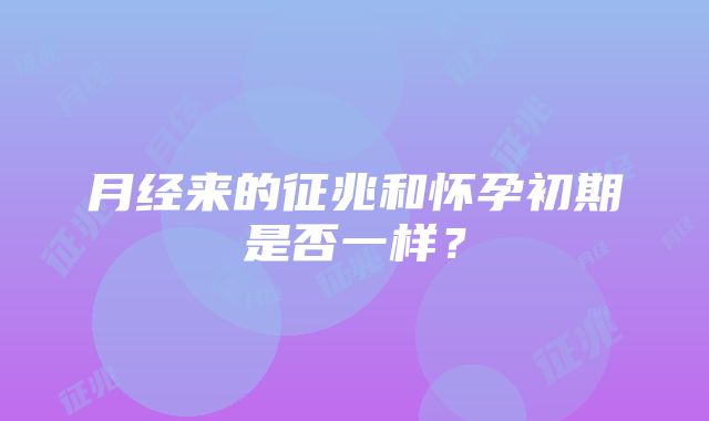 月经来的征兆和怀孕初期是否一样？