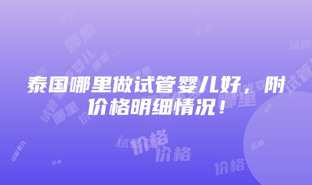 泰国哪里做试管婴儿好，附价格明细情况！