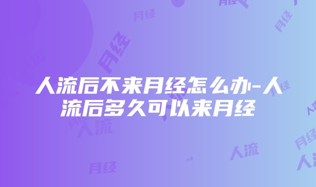 人流后不来月经怎么办-人流后多久可以来月经