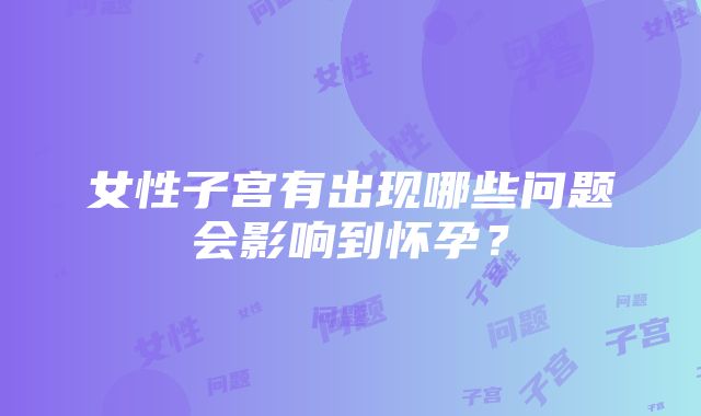 女性子宫有出现哪些问题会影响到怀孕？