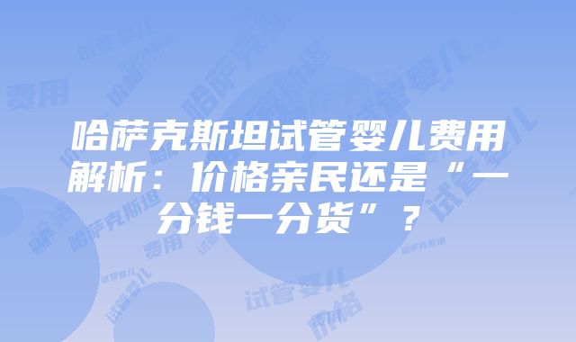 哈萨克斯坦试管婴儿费用解析：价格亲民还是“一分钱一分货”？