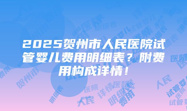 2025贺州市人民医院试管婴儿费用明细表？附费用构成详情！