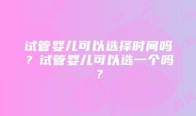 试管婴儿可以选择时间吗？试管婴儿可以选一个吗？