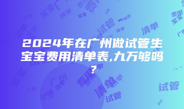 2024年在广州做试管生宝宝费用清单表,九万够吗？