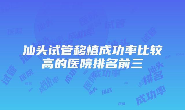 汕头试管移植成功率比较高的医院排名前三