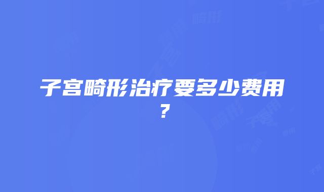 子宫畸形治疗要多少费用？