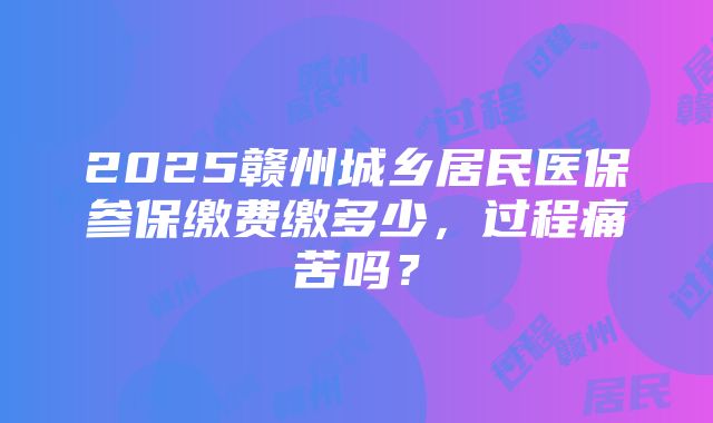 2025赣州城乡居民医保参保缴费缴多少，过程痛苦吗？