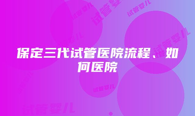 保定三代试管医院流程、如何医院