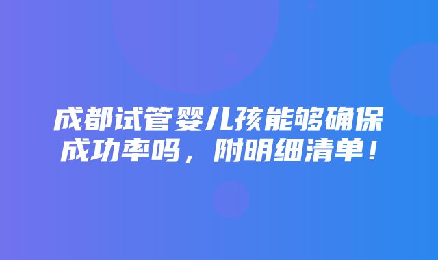 成都试管婴儿孩能够确保成功率吗，附明细清单！