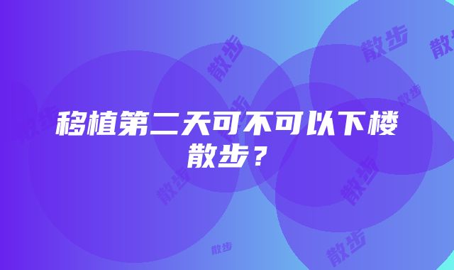 移植第二天可不可以下楼散步？