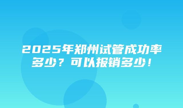 2025年郑州试管成功率多少？可以报销多少！