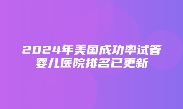 2024年美国成功率试管婴儿医院排名已更新