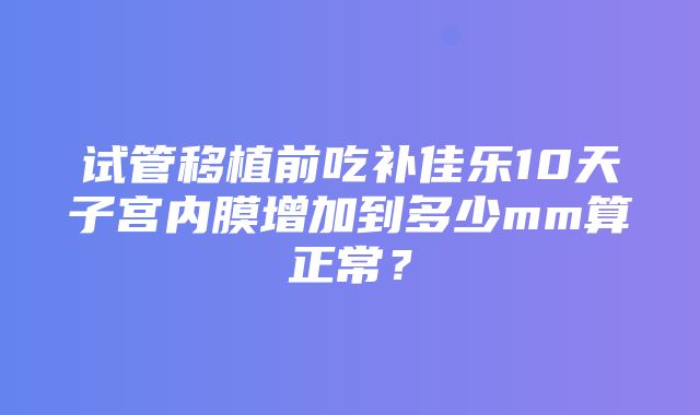 试管移植前吃补佳乐10天子宫内膜增加到多少mm算正常？