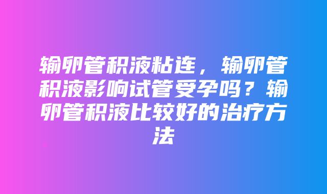 输卵管积液粘连，输卵管积液影响试管受孕吗？输卵管积液比较好的治疗方法