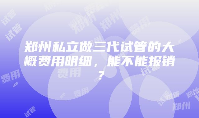 郑州私立做三代试管的大概费用明细，能不能报销？