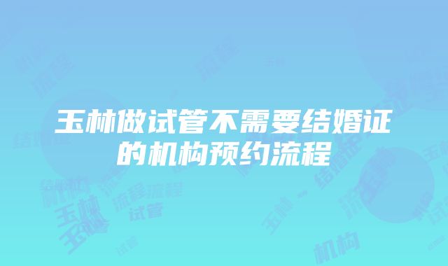 玉林做试管不需要结婚证的机构预约流程