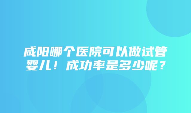 咸阳哪个医院可以做试管婴儿！成功率是多少呢？