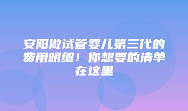 安阳做试管婴儿第三代的费用明细！你想要的清单在这里