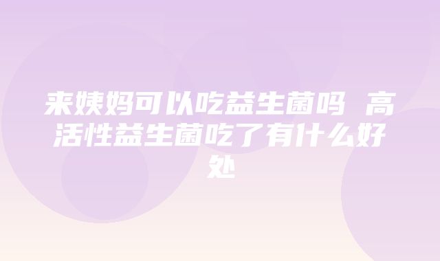 来姨妈可以吃益生菌吗 高活性益生菌吃了有什么好处