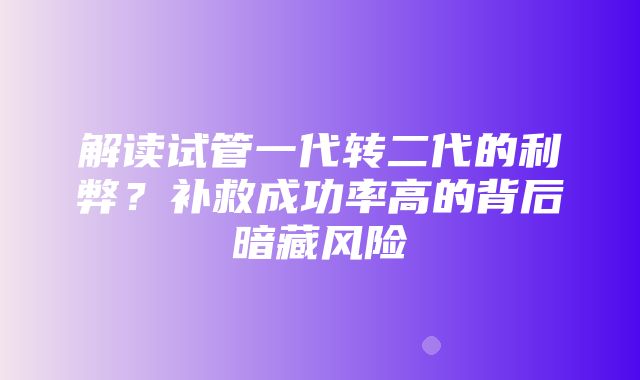 解读试管一代转二代的利弊？补救成功率高的背后暗藏风险